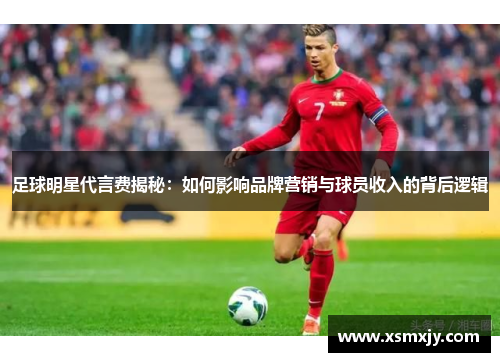 足球明星代言费揭秘：如何影响品牌营销与球员收入的背后逻辑
