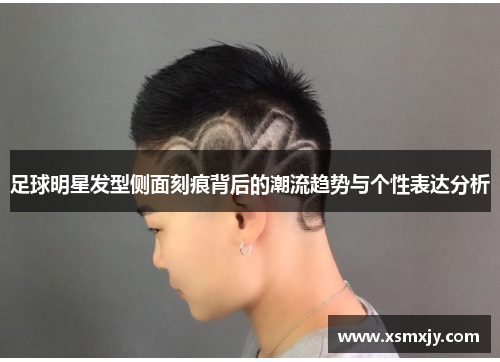 足球明星发型侧面刻痕背后的潮流趋势与个性表达分析