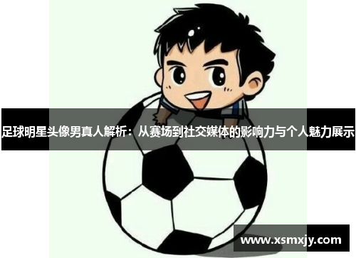 足球明星头像男真人解析：从赛场到社交媒体的影响力与个人魅力展示