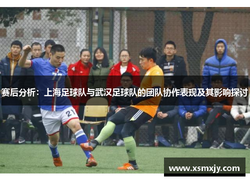 赛后分析：上海足球队与武汉足球队的团队协作表现及其影响探讨