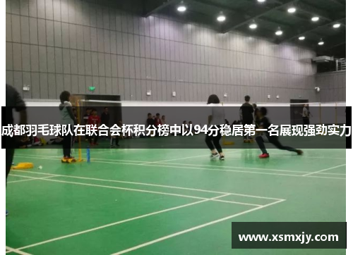 成都羽毛球队在联合会杯积分榜中以94分稳居第一名展现强劲实力
