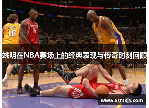姚明在NBA赛场上的经典表现与传奇时刻回顾