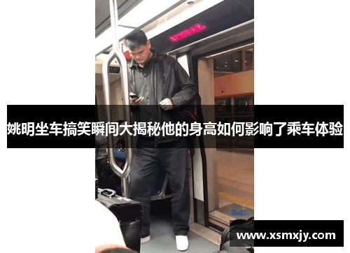 姚明坐车搞笑瞬间大揭秘他的身高如何影响了乘车体验