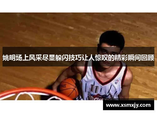 姚明场上风采尽显躲闪技巧让人惊叹的精彩瞬间回顾