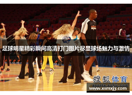 足球明星精彩瞬间高清打门图片尽显球场魅力与激情